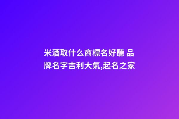 米酒取什么商標名好聽 品牌名字吉利大氣,起名之家-第1張-商標起名-玄機派